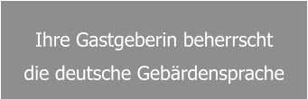 Ihre Gastgeberin beherrscht  die deutsche Gebärdensprache